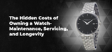 The Hidden Costs of Owning a Watch- Maintenance, Servicing, and Longevity