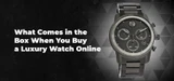 What Comes in the Box When You Buy a Luxury Watch Online