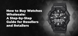 How to Buy Watches Wholesale: A Step-by-Step Guide for Resellers and Retailers