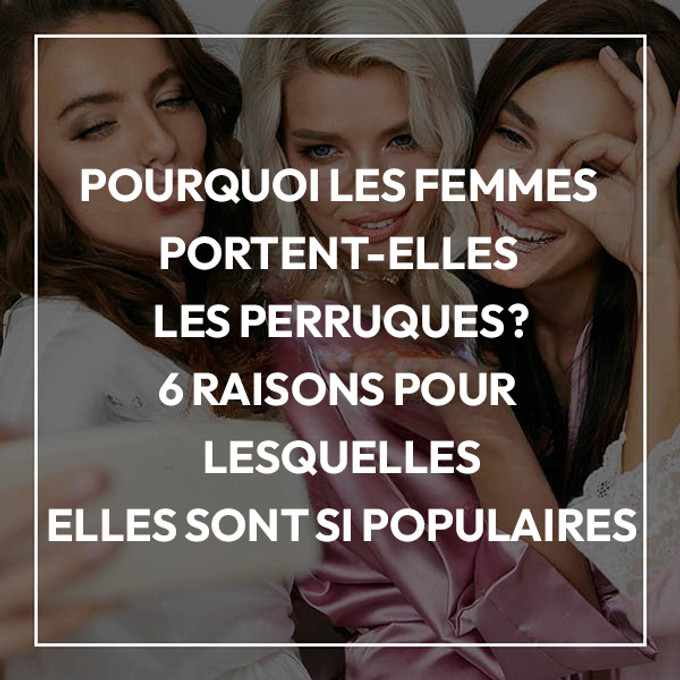 Pourquoi les femmes portent-elles les perruques ? 6 raisons pour lesquelles elles sont si populaires