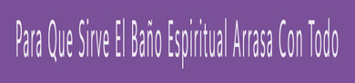 Para Que Sirve El Baño Espiritual Arrasa Con Todo  Para Que Sirve El Baño Espiritual Arrasa Con Todo