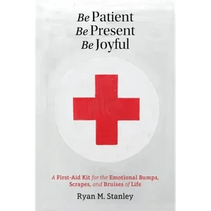 Be Patient, Be Present, Be Joyful: A First-Aid Kit for the Emotional Bumps, Scrapes, and Bruises of H871-10780037644561