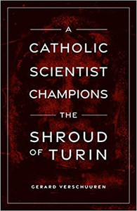 A Catholic Scientist Champions The Shroud of Turin by Gerard Verschuuren A Catholic Scientist Champions The Shroud of Turin by Gerard Verschuuren
