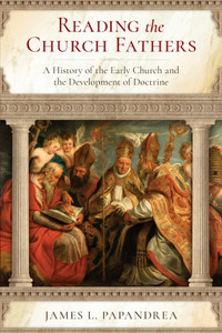 Reading the Church Fathers - A History of the Early Church and the Development of Doctrine Reading the Church Fathers - A History of the Early Church and the Development of Doctrine