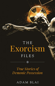 The Exorcism Files - True Stories of Demonic Possession by Adam Blai The Exorcism Files - True Stories of Demonic Possession by Adam Blai