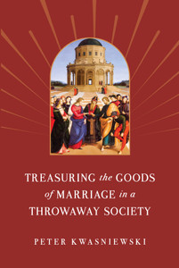 Treasuring the Goods of Marriage in a Throwaway Society by Peter Kwasniewski Treasuring the Goods of Marriage in a Throwaway Society by Peter Kwasniewski