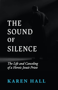 The Sound of Silence - The Life and Canceling of a Heroic Jesuit Priest by Karen Hall