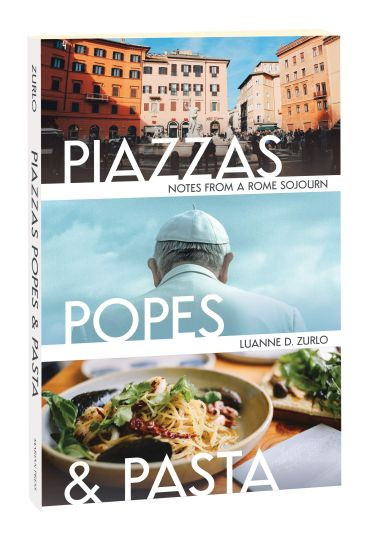 Piazzas, Popes, and Pasta - Notes From a Rome Sojourn by Luanne D. Zurlo