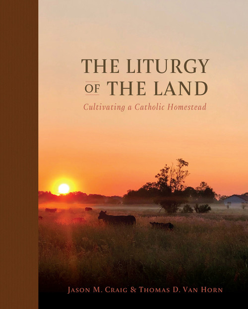 The Liturgy of the Land: Cultivating a Catholic Homestead  By Jason M. Craig and Thomas D. Van Horn