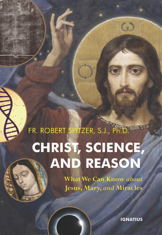 Christ, Science, and Reason - What We Can Know About Jesus, Mary, and Miracles by Fr. Robert Spitzer, S. J.
