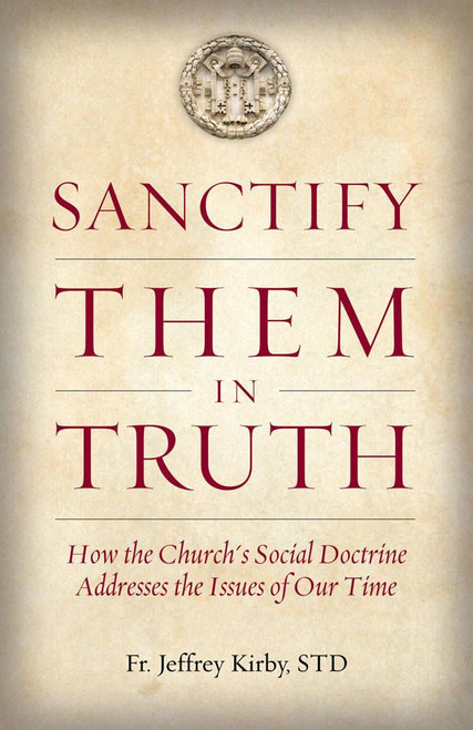 Sanctify Them in Truth: How the Church's Social Doctrine Addresses the Issues of Our Time by Fr. Jeffrey Kirby, STD