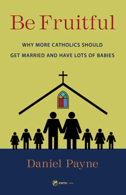 Be Fruitful: Why More Catholics Should Get Married and Have Lots of Babies