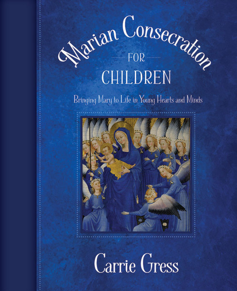 Marian Consecration for Children - Bringing Mary to Life in Young Hearts and Minds by Carrie Gress