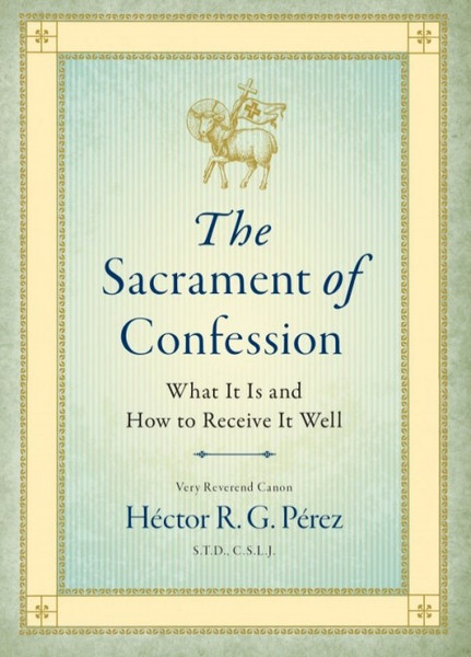 The Sacrament of Confession - What it is and how to receive it well by Very Reverend Canon Hector R Perez