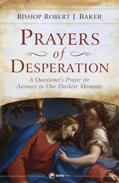 Prayers of Desperation - A Questioner's Prayer for Answers in Our Darkest Moments by Bishop Robert J. Baker