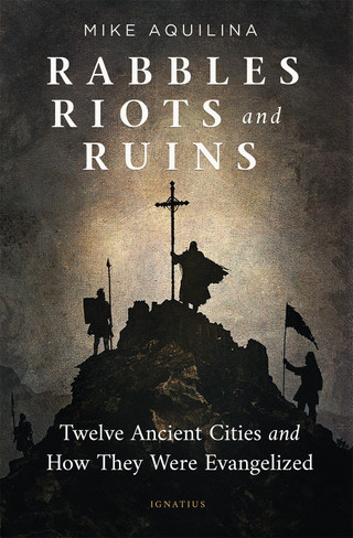 Rabbles, Riots, and Ruins - Twelve Ancient Cities and How They Were Evangelized by Mike Aquilina