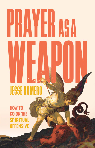 Prayer as a Weapon How to Go on the Spiritual Offensive by Jesse Romero