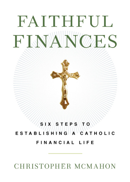 Faithful Finances Six Steps to Establishing a Catholic Financial Life by Christopher McMahon