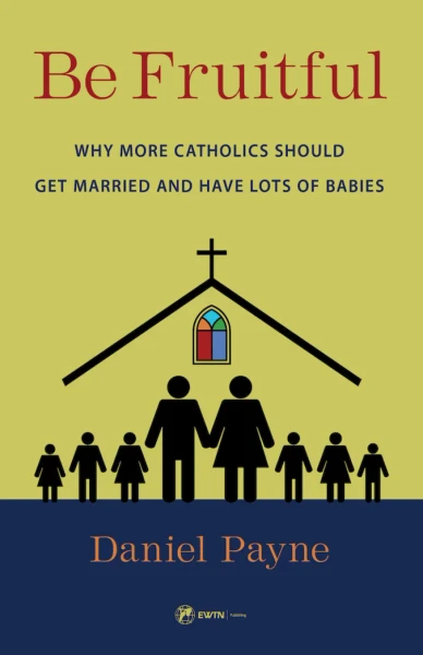 Be Fruitful: Why More Catholics Should Get Married and Have Lots of Babies