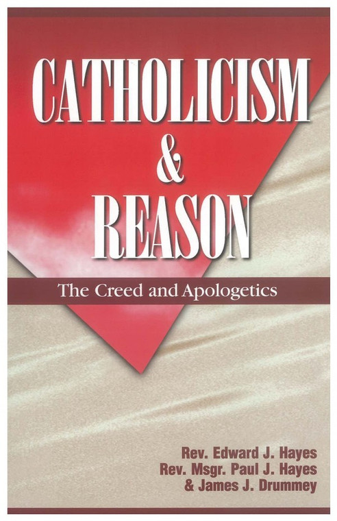 Catholicism and Reason - The Creed and Apologetics, by Rev. Edward J. Hayes, Rev. Msgr. Paul J. Hayes, James J. Drummey