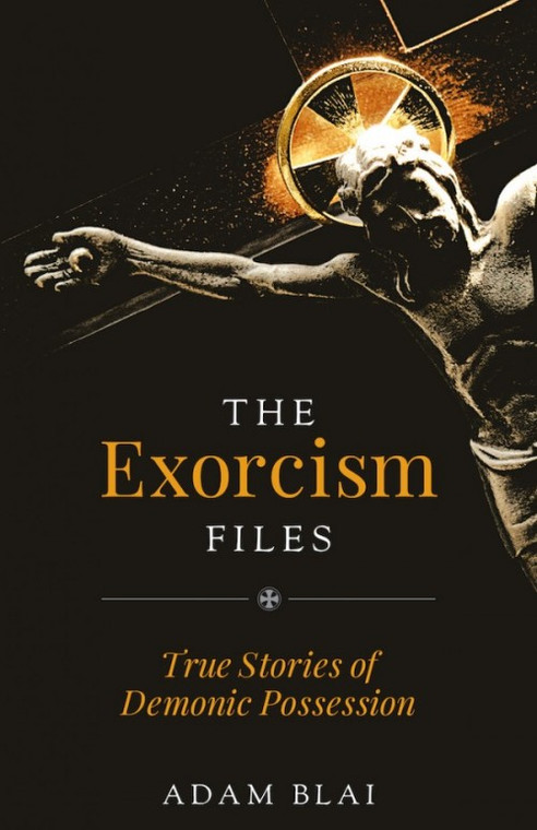 The Exorcism Files - True Stories of Demonic Possession by Adam Blai