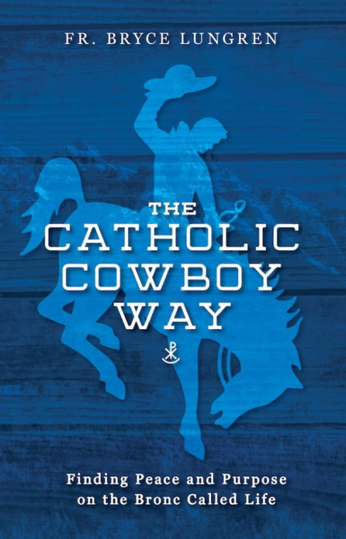 The Catholic Cowboy Way - Finding Peace and Purpose on the Bronc Called Life By Fr. Bryce Lungren