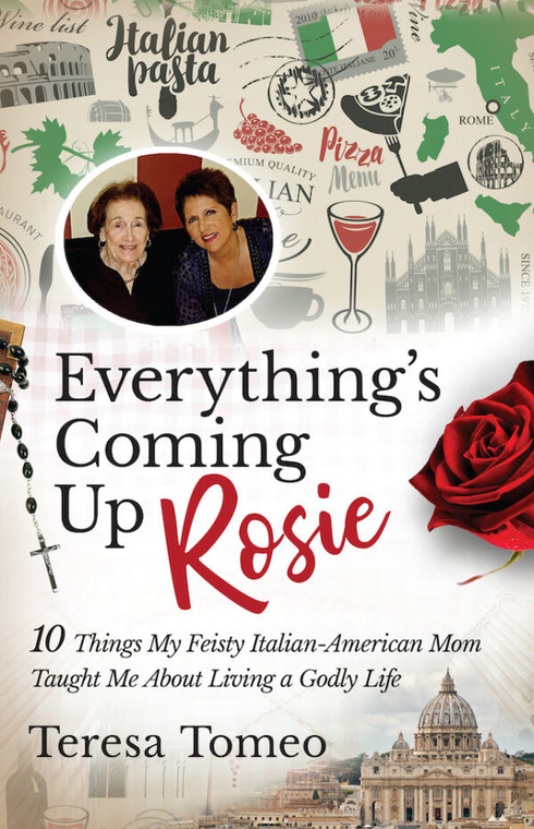 Everything's Coming Up Rosie - 10 Things My Feisty Italian-American Mom Taught Me About Living a Godly Life by Teresa Tomeo