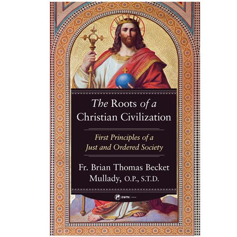 The Roots of a Christian Civilization: First Principles of a Just and Ordered Society by Fr. Brian Thomas Becket Mullady, O.P., S.T.D.