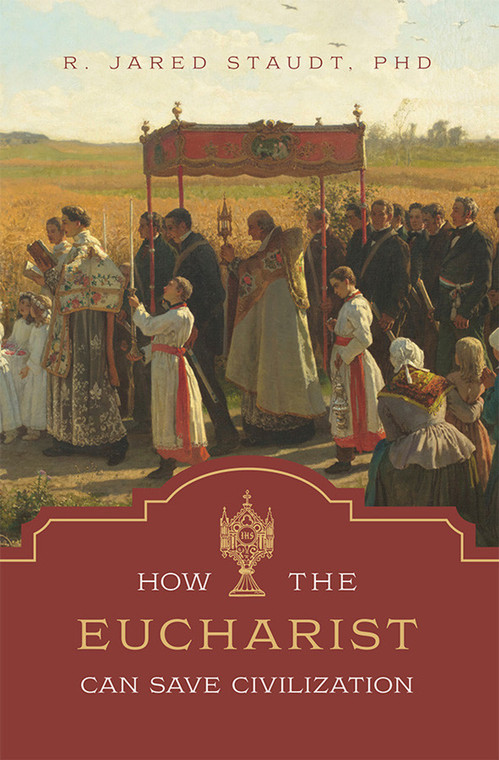 How the Eucharist Can Save Civilization by R. Jared Staudt, PhD