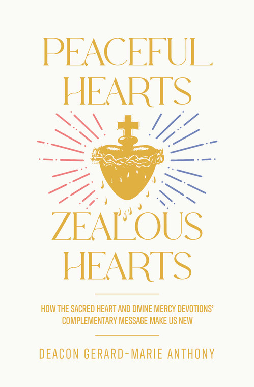 Peaceful Hearts, Zealous Hearts - How the Sacred Heart and Divine Mercy Devotion's Complementary Messages Make Us New by Gerard Anthony