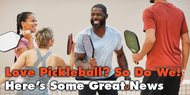 Love Pickleball? So Do We! Here's Some Great News. Love Pickleball? So Do We! Here's Some Great News.