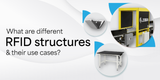What are the different RFID structures, and their use cases?