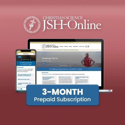 Give the gift of JSH-Online. Purchase a three-month prepaid subscription card for friends, family, or yourself, and access more content than ever before:

Our 130-year-old archive collection, which includes complete access to current and past articles and podcasts from The Christian Science Journal, Christian Science Sentinel, and The Herald of Christian Science
Searchable biographies of Mary Baker Eddy, now including the Robert Peel trilogy 
If you’d like to purchase a digital prepaid subscription eCard instead of a physical prepaid subscription card, you can do so here. eCards only include an online redemption code and are sent immediately after purchase via email. Physical cards, like this one, are sent via mail with regular shipping times and rates and are similar to gift cards with a scratch off code for redemption. 

Purchasing Details: 

This prepaid subscription card is only redeemable for JSH-Online
A physical card will be sent via standard mail
For free shipping, choose the economy shipping option at checkout
Please note: Prepaid subscription cards cannot be refunded, returned, or exchanged.

How to redeem:

Redeem at http://jsh.christianscience.com/redeem
Scratch-off the redemption code on the back of the card when ready to redeem
New and current subscribers receive access to JSH-Online for three months with their prepaid subscription
Auto-renew payments for current subscribers are put on hold during this time and will resume when prepaid subscription expires, unless subscription is canceled