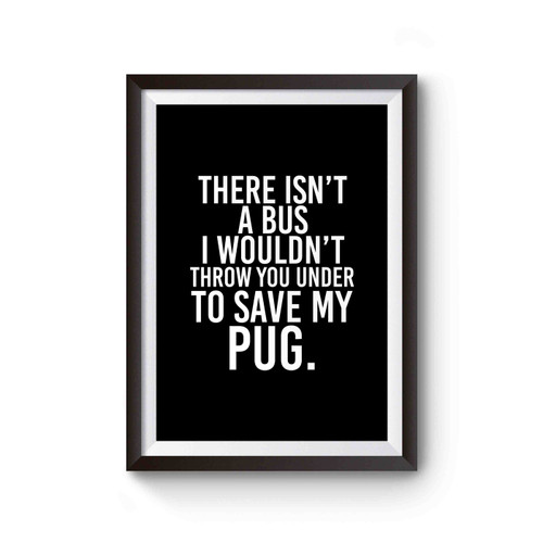 There Isn't A Bus I Wouldn't Throw You Under To Save My Pug Funny Pug Dog Lovers Poster