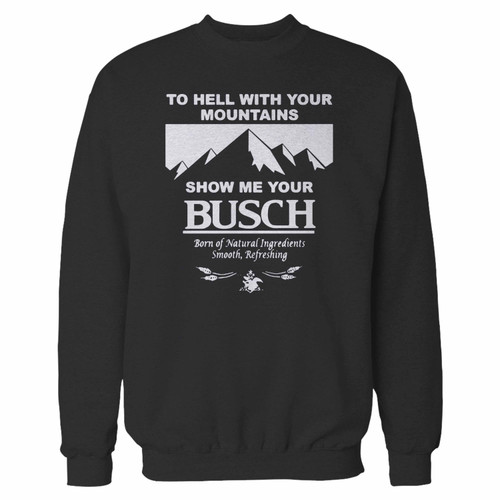 Your to hell with your mountains show me your busch funny beer quote crewneck sweatshirt just got an update. This super comfortable and lighter weight crewneck will become your favorite go-to sweatshirt. The cozy spandex cuffs and waistband make this pill-resistant sweatshirt a fan favorite.And your group will look and feel their best in this premium ringspun cotton crew.