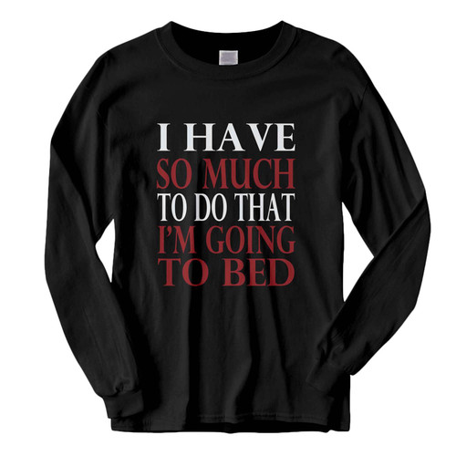 This classic fit I Have So Much To Do That Im Going To Bed Fresh Best Long Sleeve Shirt is casually elegant and very comfortable. With fine quality print to make one stand out, it's a perfect fit for every occasion.