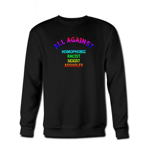 Your All Against Homophobic Racist Sexist Asshole colors Fresh Best Crewneck Sweatshirt just got an update. This super comfortable and lighter weight crewneck will become your favorite go-to sweatshirt. The cozy spandex cuffs and waistband make this pill-resistant sweatshirt a fan favorite.And your group will look and feel their best in this premium ringspun cotton crew. Your All Against Homophobic Racist Sexist Asshole colors Fresh Best Crewneck Sweatshirt just got an update. This super comfortable and lighter weight crewneck will become your favorite go-to sweatshirt. The cozy spandex cuffs and waistband make this pill-resistant sweatshirt a fan favorite.And your group will look and feel their best in this premium ringspun cotton crew.