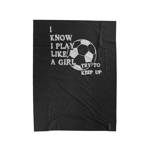 I Know I Play Like A Girl Try To Keep Up Yes I Play Like A Girl Soccer Velveteen Blanket