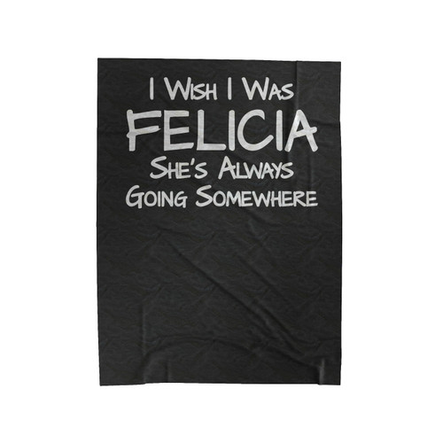 I Wish I Was Felicia She's Always Going Somewhere Bye Felicia Friday Funny Velveteen Blanket