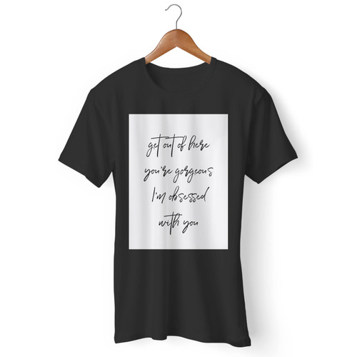 Get Out Of Here Youre Gorgeous Men T Shirt