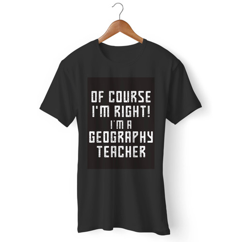 Of Course I'M Right I'M A Geography Teacher Quote Men T Shirt