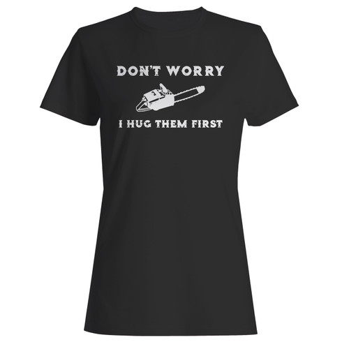 These are chainsaw dont worry i hug them first women t shirt that are cute tied to the side or paired with a cardigan or jacket for a more styled look. So comfy and classic, they are sure to make your vacation extra magical.