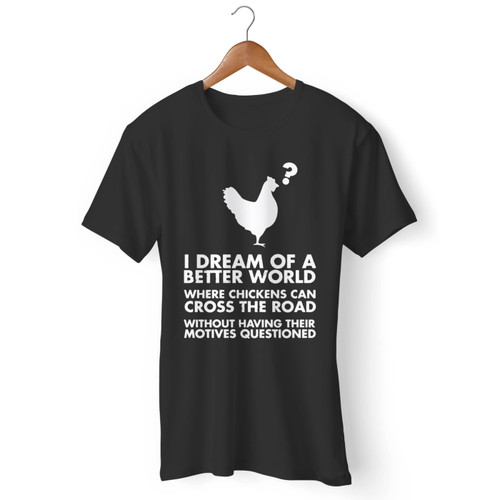 I Dream Of Better World Where Chickens Can Cross Road Men T Shirt