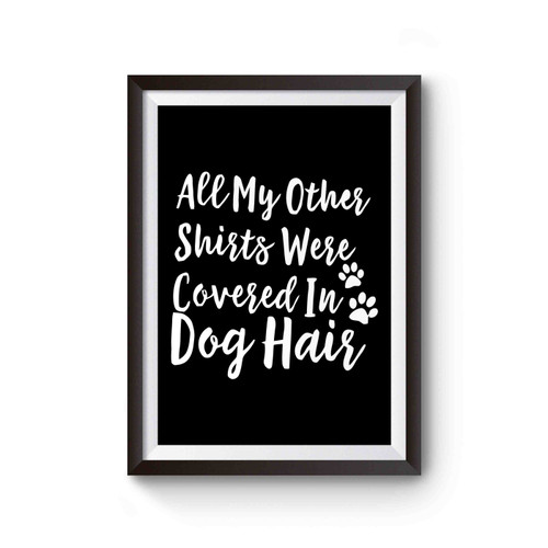 All My Other Shirts Were Covered In Dog Hair Poster
