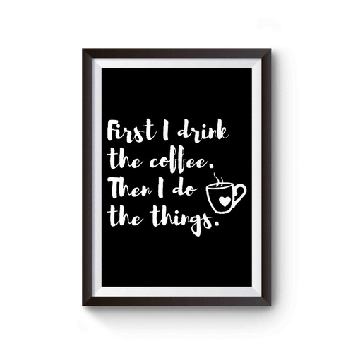 First I Drink The Coffee Then I Do The Things First Coffee Mom Life Coffee Mom But First Coffee Poster