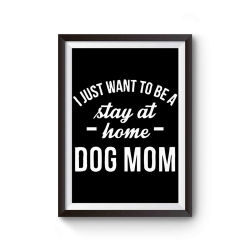 I Just Want To Be A Stay At Home Dog Mom Poster