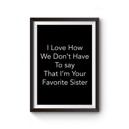 I Love How We Don't Have To Say That I'm Your Favorite Sister Poster