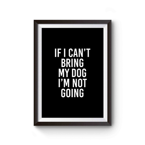 If I Can't Bring My Dog I'm Not Going Dog Lovers Funny Saying Poster