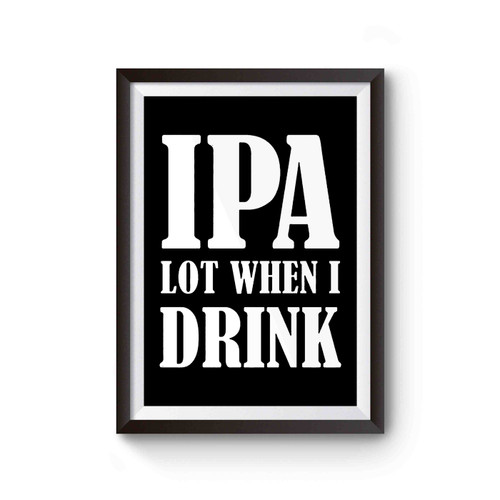 Ipa Lot When I Drink Funny Drinking Beer Fathers Day College Party Poster
