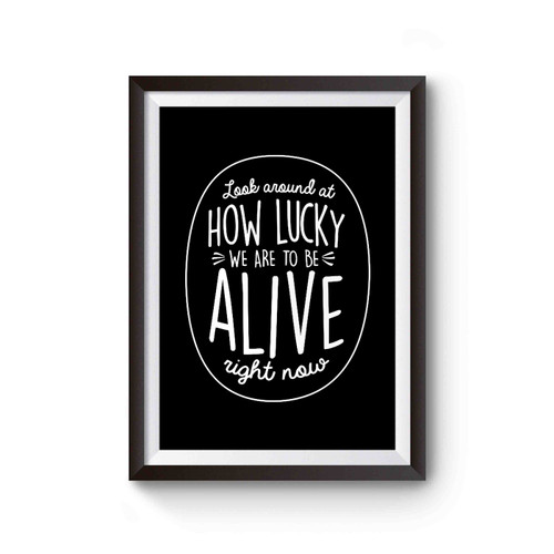 Look Around At How Lucky We Are To Be Alive Right Now Poster
